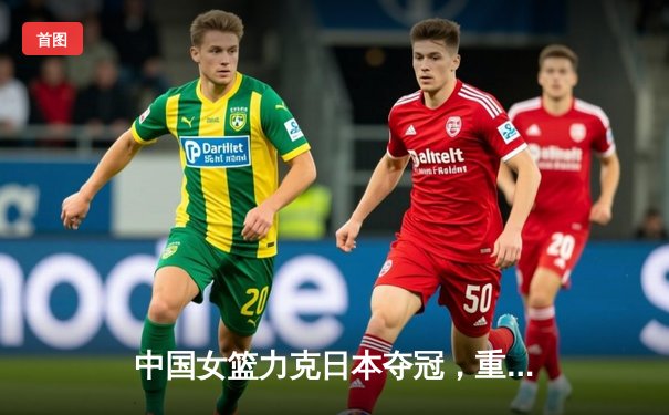 中国女篮力克日本夺冠，重返亚洲之巅