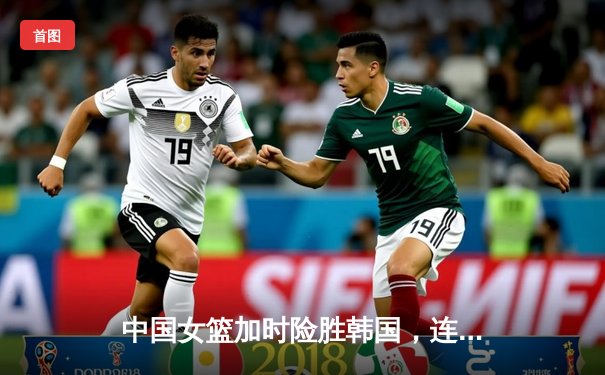 中国女篮加时险胜韩国，连续五年晋级亚洲杯四强