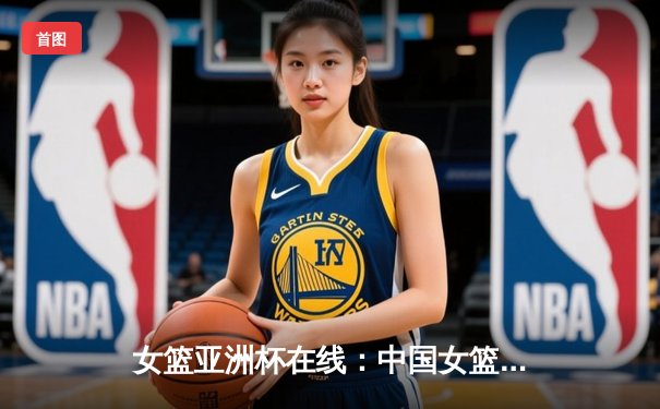 女篮亚洲杯在线：中国女篮逆转日本夺魁，韩旭李梦双星闪耀