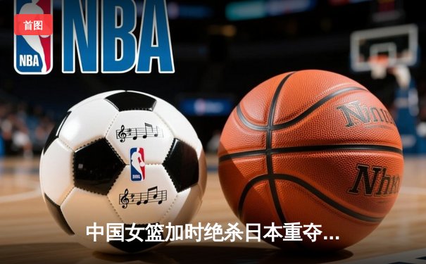 中国女篮加时绝杀日本重夺亚洲杯冠军，韩旭26+10荣膺MVP