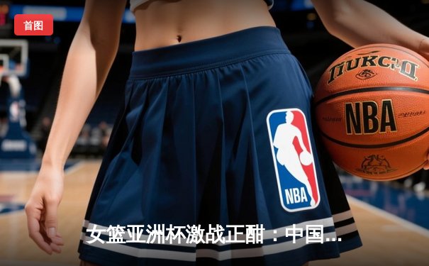 女篮亚洲杯激战正酣：中国女篮逆转日本夺冠，韩旭当选MVP
