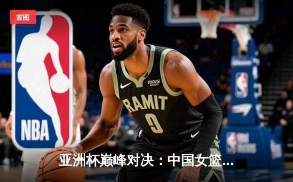 亚洲杯巅峰对决：中国女篮险胜日本夺回冠军宝座，韩旭荣膺MVP