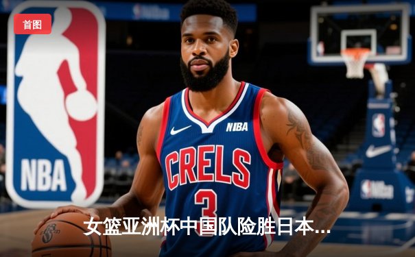 女篮亚洲杯中国队险胜日本，韩旭独揽26分率队晋级决赛
