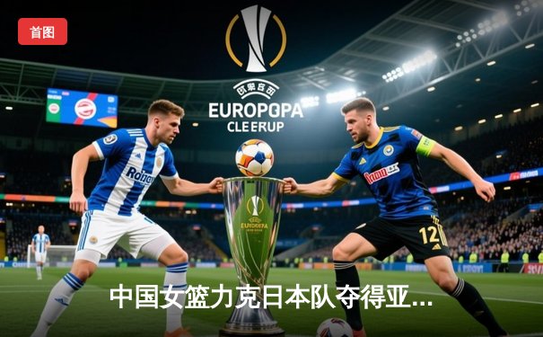 中国女篮力克日本队夺得亚洲杯冠军，时隔12年再登亚洲之巅