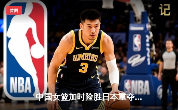 中国女篮加时险胜日本重夺亚洲杯冠军，韩旭26+10荣膺MVP
