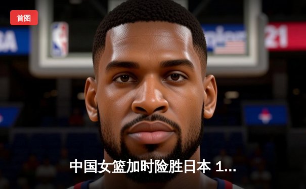中国女篮加时险胜日本 12次登顶亚洲杯创历史