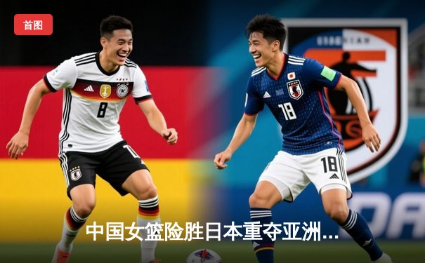 中国女篮险胜日本重夺亚洲杯冠军，韩旭荣膺MVP诠释内线统治力