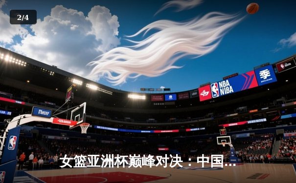 女篮亚洲杯巅峰对决：中国女篮力克日本重夺冠军宝座，韩旭狂砍26+10统治内线 - 2