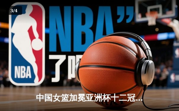 中国女篮加冕亚洲杯十二冠王！韩旭荣膺MVP，决赛上演逆转好戏 - 3