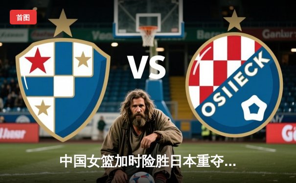 中国女篮加时险胜日本重夺亚洲杯冠军，韩旭26+10荣膺MVP